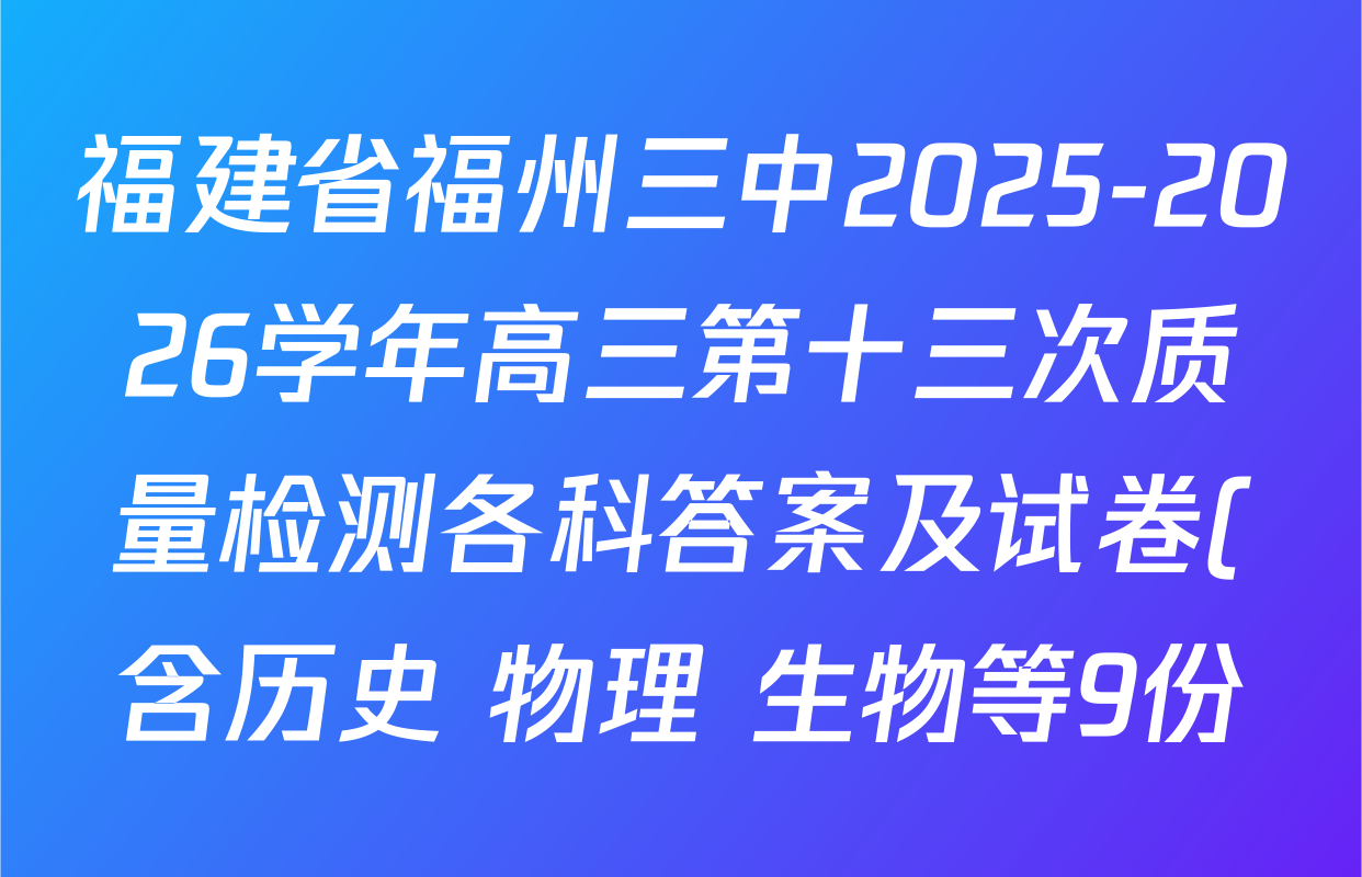 福建省福州三中2025-2026学年高三第十三次质量检测各科答案及试卷(含历史 物理 生物等9份) 福建省福州三中2025-2026学年高三第十三次质量检测各科答案及试卷(含历史 物理 生物等9份)
